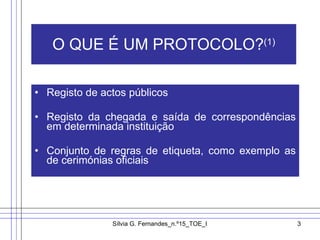 O QUE É UM PROTOCOLO? (1) Registo de actos públicos Registo da chegada e saída de correspondências em determinada instituição  Conjunto de regras de etiqueta, como exemplo as de cerimónias oficiais  