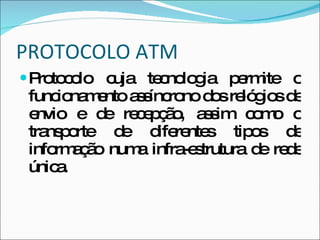 PROTOCOLO ATM Protocolo cuja tecnologia permite o funcionamento assíncrono dos relógios de envio e de recepção, assim como o transporte de diferentes tipos de informação numa infra-estrutura de rede única. 
