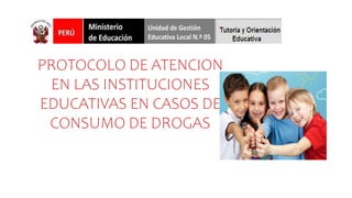 PROTOCOLO DE ATENCION
EN LAS INSTITUCIONES
EDUCATIVAS EN CASOS DE
CONSUMO DE DROGAS
 