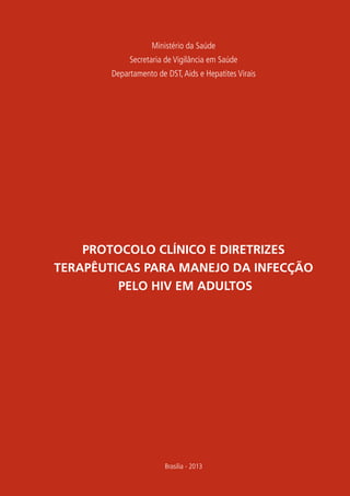 Ministério da Saúde
Secretaria de Vigilância em Saúde
Departamento de DST,Aids e Hepatites Virais
PROTOCOLO CLÍNICO E DIRETRIZES
TERAPÊUTICAS PARA MANEJO DA INFECÇÃO
PELO HIV EM ADULTOS
Brasília - 2013
 