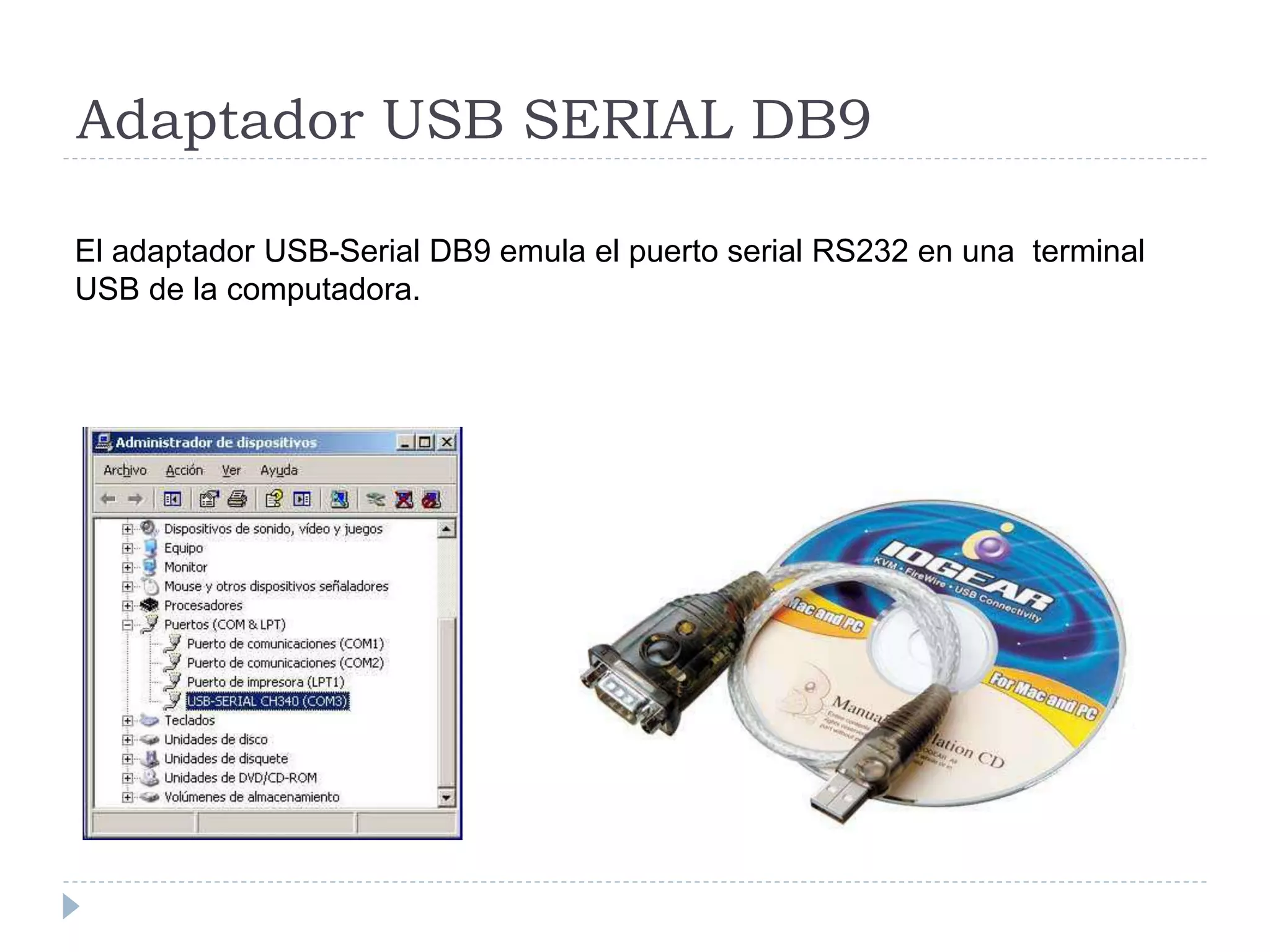 Adaptador USB SERIAL DB9
El adaptador USB-Serial DB9 emula el puerto serial RS232 en una terminal
USB de la computadora.
 