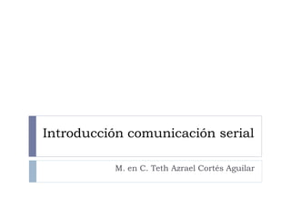 Introducción comunicación serial
M. en C. Teth Azrael Cortés Aguilar
 
