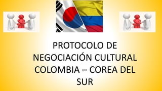 PROTOCOLO DE
NEGOCIACIÓN CULTURAL
COLOMBIA – COREA DEL
SUR
 