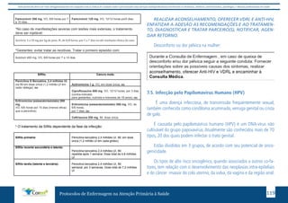 Este protocolo deve ser visto obrigatoriamente em conjunto com as linhas de cuidado onde é preconizado uma atenção multiprofissional envolvendo os dentistas, médicos, nutricionistas, psicólogos, e demais profissionais de saúde 
Famciclovir 250 mg, VO, 8/8 horas por 7 
a 10 dias. 
Famciclovir 125 mg, VO, 12/12 horas por5 dias. 
*No caso de manifestações severas com lesões mais extensas, o tratamento 
deve ser injetável: 
Aciclovir 5 a 10 mg por kg de peso, IV, de 8/8 horas, por 5 a 7 dias ou até resolução clínica do caso. 
*Gestantes: evitar tratar as recidivas. Tratar o primeiro episódio com: 
Aciclovir 400 mg, VO, 8/8 horas por 7 a 10 dias. 
Sífilis: Cancro mole: 
Penicilina G Benzatina, 2,4 milhões UI, 
via IM em dose única (1,2 milhão UI em 
cada nádega); ou 
Azitromicina 1 g, VO, em dose única; ou 
Ciprofloxacino 500 mg, VO, 12/12 horas, por 3 dias 
(contra-indicado 
para gestantes, nutrizes e menores de 18 anos); ou 
Eritromicina (estearato/estolato) 500 
mg, 
VO, 6/6 horas por 15 dias (menos eficaz 
que a penicilina). 
Eritromicina (estearato/estolato) 500 mg, VO, de 
6/6 horas, 
por 7 dias; ou 
Ceftriaxona 250 mg, IM, dose única. 
* O tratamento da Sífilis dependente da fase da infecção: 
Sífilis primária: 
Penicilina benzatina 2,4 milhões UI, IM, em dose 
única (1,2 milhão UI em cada glúteo). 
Sífilis recente secundária e latente: 
Penicilina benzatina 2,4 milhões UI, IM, 
repetida após 1 semana. Dose total de 4,8 milhões 
UI 
Sífilis tardia (latente e terciária): 
Penicilina benzatina 2,4 milhões UI, IM, 
semanal, por 3 semanas. Dose total de 7,2 milhões 
UI 
REALIZAR ACONSELHAMENTO, OFERECER VDRL E ANTI-HIV, 
ENFATIZAR A ADESÃO ÀS RECOMENDAÇÕES E AO TRATAMEN-TO, 
DIAGNOSTICAR E TRATAR PARCEIRO(S), NOTIFICAR, AGEN-DAR 
RETORNO. 
Desconforto ou dor pélvica na mulher: 
7.5. Infecção pelo Papilomavírus Humano (HPV) 
É uma doença infecciosa, de transmissão frequentemente sexual, 
também conhecida como condiloma acuminado, verruga genital ou crista 
de galo. 
É causada pelo papilomavírus humano (HPV) é um DNA-vírus não 
cultivável do grupo papovavírus. Atualmente são conhecidos mais de 70 
tipos, 20 dos quais podem infectar o trato genital. 
Estão divididos em 3 grupos, de acordo com seu potencial de onco-genicidade. 
Os tipos de alto risco oncogênico, quando associados a outros co-fa-tores, 
tem relação com o desenvolvimento das neoplasias intra-epiteliais 
e do câncer invasor do colo uterino, da vulva, da vagina e da região anal. 
Protocolos de Enfermagem na Atenção Primária à Saúde 119 
 