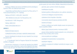 Este protocolo deve ser visto obrigatoriamente em conjunto com as linhas de cuidado onde é preconizado uma atenção multiprofissional envolvendo os dentistas, médicos, nutricionistas, psicólogos, e demais profissionais de saúde 
ANEXO 1 
Endereços e Telefones dos Centros de Referência de Imunobiológicos 
Especiais ( CRIE ) da Cidade do Rio de Janeiro 
-Hospital Municipal Rocha Maia (na rotina de 2ª a 6ª feira, de 8 as 17 
h) Rua General Severiano, nº 91 - Botafogo 
Telefones:2275-6531 / 2295-2295 Ramal 203 
-IPEC-FIOCRUZ (na rotina de 2ª a 6ª feira,de 8 as 17h) 
Avenida Brasil, nº 4365 -Manguinhos 
Telefone: 3865-9124 
FONTE: GPHV/SMSDC/RIO 2011 
Protocolos de Enfermagem na Atenção Primária à Saúde 125 
ANEXO 2 
PARECER TÉCNICO 04/2010 
CGPNI/DEVEP/SVS/MS E DST-AIDS E HEPATITES VIRAIS/SVS/MS 
Assunto: Atualização da indicação da vacina hepatite B nos serviços 
de saúde do SUS 
1 - A Coordenação Geral do Programa Nacional de Imunizações 
(CGPNI) e o Programa 
Nacional para a Prevenção e o Controle das Hepatites Virais (PNHV) 
informam que a partir deste data a vacina contra hepatite B está dispo-nível 
nas Salas de Vacina do Sistema Único de Saúde (SUS) para os se-guintes 
grupos com maior vulnera- bilidade, independente da faixa etária. 
- gestantes, após o primeiro trimestre de gestação; 
- trabalhadores da saúde; 
- bombeiros,policiais militares,policiais civis e policiais rodoviários; 
- carcereiros, de delegacia e de penitenciárias; 
- coletadores de lixo hospitalar e domiciliar; 
- comunicantes sexuais de pessoas portadoras de VHB; 
- doadores de sangue; 
- homens e mulheres que mantêm relações sexuais com pessoas do 
mesmo sexo(HSH e MSM); 
- lésbicas, gays, bissexuais,travestis e transexuais (LGBT); 
- pessoas reclusas (presídios, hospitais psiquiátrc=icos, instituições de 
menores, forças armadas, dentre outras): 
- manicures,pedicures e podólogos: 
- populações de assentamentos e acampamentos; 
- populações indígenas; 
- potenciais receptores de múltiplas transfusões de sangue ou poli-transfundidos; 
 