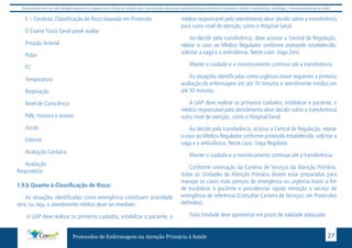 Este protocolo deve ser visto obrigatoriamente em conjunto com as linhas de cuidado onde é preconizado uma atenção multiprofissional envolvendo os dentistas, médicos, nutricionistas, psicólogos, e demais profissionais de saúde 
E – Conduta: Classificação de Risco baseada em Protocolo 
O Exame Físico Geral prevê avaliar 
Pressão Arterial 
Pulso 
FC 
Temperatura 
Respiração 
Nível de Consciência 
Pele, mucosa e anexos 
Ascite 
Edemas 
Avaliação Cardíaca 
Avaliação 
Respiratória 
1.9.b Quanto à Classificação de Risco: 
As situações identificadas como emergência constituem prioridade 
zero, ou seja, o atendimento médico deve ser imediato. 
A UAP deve realizar os primeiros cuidados, estabilizar o paciente, o 
médico responsável pelo atendimento deve decidir sobre a transferência 
para outro nível de atenção, como o Hospital Geral. 
Ao decidir pela transferência, deve acionar a Central de Regulação, 
relatar o caso ao Médico Regulador conforme protocolo estabelecido, 
solicitar a vaga e a ambulância. Neste caso: Vaga Zero 
Manter o cuidado e o monitoramento contínuo até a transferência. 
As situações identificadas como urgência maior requerem a primeira 
avaliação de enfermagem em até 10 minutos e atendimento médico em 
até 30 minutos. 
A UAP deve realizar os primeiros cuidados, estabilizar o paciente, o 
médico responsável pelo atendimento deve decidir sobre a transferência 
outro nível de atenção, como o Hospital Geral. 
Ao decidir pela transferência, acionar a Central de Regulação, relatar 
o caso ao Médico Regulador conforme protocolo estabelecido, solicitar a 
vaga e a ambulância. Neste caso: Vaga Regulada 
Manter o cuidado e o monitoramento contínuo até a transferência. 
Conforme orientação da Carteira de Serviços da Atenção Primária, 
todas as Unidades de Atenção Primária devem estar preparadas para 
manejar os casos mais comuns de emergência ou urgência maior a fim 
de estabilizar o paciente e providenciar rápida remoção a serviço de 
emergência de referência (Consultar Carteira de Serviços; ver Protocolos 
definidos). 
Toda Unidade deve apresentar em prazo de validade adequado 
Protocolos de Enfermagem na Atenção Primária à Saúde 27 
 