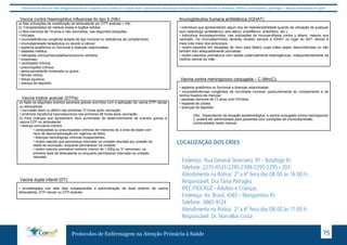 Este protocolo deve ser visto obrigatoriamente em conjunto com as linhas de cuidado onde é preconizado uma atenção multiprofissional envolvendo os dentistas, médicos, nutricionistas, psicólogos, e demais profissionais de saúde 
Vacina contra Haemophilus influenzae do tipo b (Hib) 
a) Nas indicações de substituição de tetravalente por DTP acelular + Hib. 
b) Transplantados de medula óssea e órgãos sólidos. 
c) Nos menores de 19 anos e não vacinados, nas seguintes situações: 
• HIV/aids; 
• imunodeficiência congênita isolada de tipo humoral ou deficiência de complemento; 
• imunodepressão terapêutica ou devido a câncer; 
• asplenia anatômica ou funcional e doenças relacionadas; 
• diabetes mellitus 
• nefropatia crônica/hemodiálise/síndrome nefrótica 
• trissomias; 
• cardiopatia crônica; 
• pneumopatia crônica; 
• asma persistente moderada ou grave; 
• fibrose cística; 
• fístula liquórica; 
• doença de depósito. 
Vacina tríplice acelular (DTPa): 
a) Após os seguintes eventos adversos graves ocorridos com a aplicação da vacina DTP celular 
ou tetravalente: 
• convulsão febril ou afebril nas primeiras 72 horas após vacinação; 
• síndrome hipotônica hiporresponsiva nas primeiras 48 horas após vacinação. 
b) Para crianças que apresentem risco aumentado de desenvolvimento de eventos graves à 
vacina DTP ou tetravalente: 
• doença convulsiva crônica; 
• cardiopatias ou pneumopatias crônicas em menores de 2 anos de idade com 
risco de descompensação em vigência de febre; 
• doenças neurológicas crônicas incapacitantes; 
• recém-nascido que permaneça internado na unidade neonatal por ocasião da 
idade de vacinação, enquanto permanecer na unidade; 
• recém-nascido prematuro extremo (menor de 1.000g ou 31 semanas), na 
primeira dose de tetravalente ou enquanto permanecer internado na unidade 
neonatal. 
Protocolos de Enfermagem na Atenção Primária à Saúde 75 
Vacina dupla infantil (DT): 
• encefalopatia nos sete dias subsequentes à administração de dose anterior de vacina 
tetravalente, DTP celular ou DTP acelular. 
Imunoglobulina humana antitetânica (IGHAT) 
• indivíduos que apresentaram algum tipo de hipersensibilidade quando da utilização de qualquer 
soro heterólogo (antitetânico, anti-rábico, antidiftérico, antiofídico, etc.); 
• indivíduos imunodeprimidos, nas indicações de imunoprofilaxia contra o tétano, mesmo que 
vacinado. Os imunodeprimidos deverão receber sempre a IGHAT no lugar do SAT, devido à 
meia vida maior dos anticorpos; 
• recém-nascidos em situações de risco para tétano cujas mães sejam desconhecidas ou não 
tenham sido adequadamente vacinadas; 
• recém-nascidos prematuros com lesões potencialmente tetanogênicas, independentemente da 
história vacinal da mãe. 
Vacina contra meningococo conjugada – C (MncC): 
• asplenia anatômica ou funcional e doenças relacionadas; 
• imunodeficiências congênitas da imunidade humoral, particularmente do complemento e de 
lectina fixadora de manose; 
• pessoas menores de 13 anos com HIV/aids; 
• implante de cóclea; 
• doenças de depósito. 
Obs.: Dependendo da situação epidemiológica, a vacina conjugada contra meningococo 
C poderá ser administrada para pacientes com condições de imunodepressão 
contempladas neste manual 
LOCALIZAÇÃO DOS CRIES 
HOSPITAL MUNICIPAL ROCHAMAIA - Crianças 
Endereço: Rua General Severiano, 91 - Botafogo RJ 
Telefone: 2275-6531/2295-2398/2295-2295 r 203 
Atendimento na Rotina: 2ª a 6ª feira das 08:00 às 16:00 h. 
Responsável: Dra Tânia Petraglia 
IPEC/FIOCRUZ - Adultos e Crianças 
Endereço: Av. Brasil, 4365 - Manguinhos RJ 
Telefone: 3865-9124 
Atendimento na Rotina: 2ª a 6ª feira das 08:00 às 17:00 h. 
Responsável: Dr. Marcellus Costa 
 