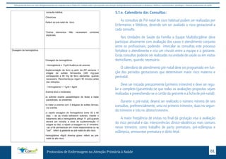 Este protocolo deve ser visto obrigatoriamente em conjunto com as linhas de cuidado onde é preconizado uma atenção multiprofissional envolvendo os dentistas, médicos, nutricionistas, psicólogos, e demais profissionais de saúde 
5.1.e. Calendário das Consultas: 
As consultas de Pré natal de risco habitual podem ser realizadas por 
Enfermeiros e Médicos, devendo sim ser avaliado o risco gestacional a 
cada consulta. 
Nas Unidades de Saúde da Família a Equipe Multidisciplinar deve 
participar ativamente com avaliação dos casos e atendimento conjunto 
entre os profissionais, podendo intercalar as consultas este processo 
fortalece o atendimento e cria um vínculo entre a equipe e a gestante. 
Estas consultas poderão ser realizadas na unidade de saúde ou em visitas 
domiciliares, quando necessário. 
O calendário de atendimento pré-natal deve ser programado em fun-ção 
dos períodos gestacionais que determinam maior risco materno e 
perinatal. 
Deve ser iniciado precocemente (primeiro trimestre) e deve ser regu-lar 
e completo (garantindo-se que todas as avaliações propostas sejam 
realizadas e preenchendo-se o cartão da gestante e a ficha de pré-natal). 
Durante o pré-natal, deverá ser realizado o número mínimo de seis 
consultas, preferencialmente, uma no primeiro trimestre, duas no segun-do 
trimestre e três no último trimestre. 
A maior freqüência de visitas no final da gestação visa à avaliação 
do risco perinatal e das intercorrências clínico-obstétricas mais comuns 
nesse trimestre, como trabalho de parto prematuro, pré-eclâmpsia e 
eclâmpsia, amniorrexe prematura e óbito fetal. 
consulta médica. 
Cilindrúria: 
Referir ao pré-natal de risco. 
*Outros elementos Não necessitam condutas 
especiais. 
Protocolos de Enfermagem na Atenção Primária à Saúde 81 
Dosagem de hemoglobina 
Dosagem de hemoglobina: 
- Hemoglobina ≥ 11g/dl Ausência de anemia: 
Suplementação de ferro a partir da 20ª semana: 1 
drágea de sulfato ferroso/dia (300 mg),que 
corresponde a 60 mg de ferro elementar, quando 
necessário. Recomenda-se ingerir 30 minutos antes 
das refeições. 
- Hemoglobina < 11g/dl > 8g/dl: 
Anemia leve a moderada: 
a) solicitar exame parasitológico de fezes e tratar 
parasitoses, se presentes. 
b) tratar a anemia com 3 drágeas de sulfato ferroso, 
via oral/dia. 
c) repetir dosagem de hemoglobina entre 30 e 60 
dias: – se os níveis estiverem subindo, manter o 
tratamento até a hemoglobina atingir 11 g/dl,quando 
deverá ser iniciada a dose de suplementação (1 
drágea ao dia), e repetir a dosagem no 3º trimestre, 
–se a Hb permanecer em níveis estacionários ou se 
"cair", referir a gestante ao pré-natal de alto risco. 
Hemoglobina <8g/dl Anemia grave: referir ao pré-natal 
de alto risco. 
 