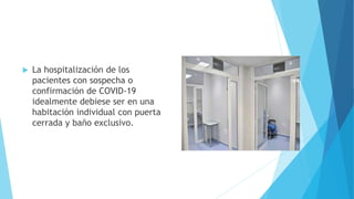  La hospitalización de los
pacientes con sospecha o
confirmación de COVID-19
idealmente debiese ser en una
habitación individual con puerta
cerrada y baño exclusivo.
 