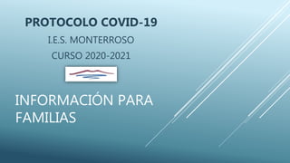 INFORMACIÓN PARA
FAMILIAS
PROTOCOLO COVID-19
I.E.S. MONTERROSO
CURSO 2020-2021
 
