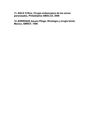11.-DALE H.Rice, Cirugia endoscopica de los senos
paranasales, Philadelphia AMOLCA, 2006

12.-ENRRIQUE Azuara Pliego, Rinologia y cirugía facial,
Mexico, SMRCF, 1996
 