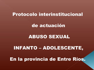 Protocolo interinstitucional
de actuación
ABUSO SEXUAL
INFANTO – ADOLESCENTE,
En la provincia de Entre Ríos.
 