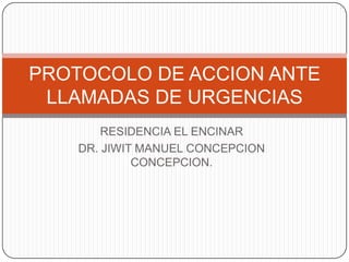 PROTOCOLO DE ACCION ANTE
LLAMADAS DE URGENCIAS
RESIDENCIA EL ENCINAR
DR. JIWIT MANUEL CONCEPCION
CONCEPCION.

 