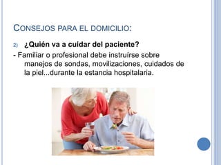 CONSEJOS PARA EL DOMICILIO:
2) ¿Quién va a cuidar del paciente?
- Familiar o profesional debe instruírse sobre
manejos de sondas, movilizaciones, cuidados de
la piel...durante la estancia hospitalaria.
 