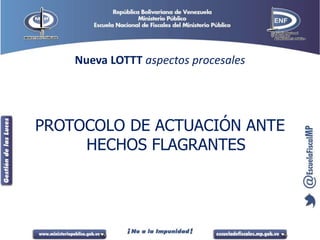 Nueva LOTTT aspectos procesales
PROTOCOLO DE ACTUACIÓN ANTE
HECHOS FLAGRANTES
 