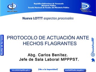 Nueva LOTTT aspectos procesales
PROTOCOLO DE ACTUACIÓN ANTE
HECHOS FLAGRANTES
Abg. Carlos Benítez.
Jefe de Sala Laboral MPPPST.
 