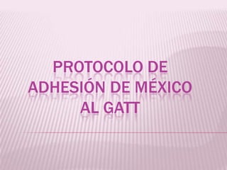 PROTOCOLO DE
ADHESIÓN DE MÉXICO
AL GATT

 