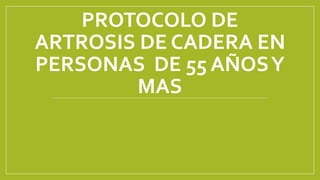 PROTOCOLO DE
ARTROSIS DE CADERA EN
PERSONAS DE 55 AÑOSY
MAS
 