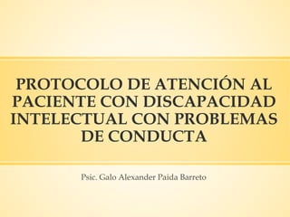 PROTOCOLO DE ATENCIÓN AL
PACIENTE CON DISCAPACIDAD
INTELECTUAL CON PROBLEMAS
DE CONDUCTA
Psic. Galo Alexander Paida Barreto
 