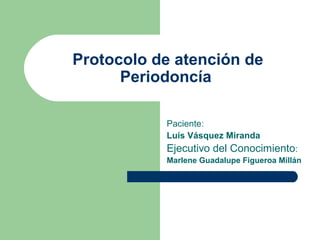 Protocolo de atención de
Periodoncía
Paciente:
Luís Vásquez Miranda
Ejecutivo del Conocimiento:
Marlene Guadalupe Figueroa Millán
 