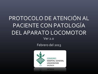 PROTOCOLO DE ATENCIÓN AL
 PACIENTE CON PATOLOGÍA
 DEL APARATO LOCOMOTOR
            Ver 2.0
        Febrero del 2013
 
