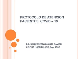 PROTOCOLO DE ATENCION
PACIENTES COVID – 19
DR JUAN ERNESTO DUARTE DAMIAN
CENTRO HOSPITALARIO SAN JOSE
 