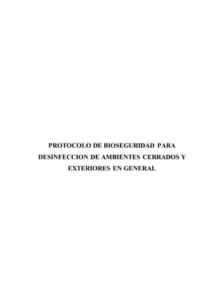 PROTOCOLO DE BIOSEGURIDAD PARA
DESINFECCION DE AMBIENTES CERRADOS Y
EXTERIORES EN GENERAL
 