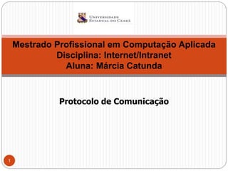 Protocolo de Comunicação
1
Mestrado Profissional em Computação Aplicada
Disciplina: Internet/Intranet
Aluna: Márcia Catunda
 