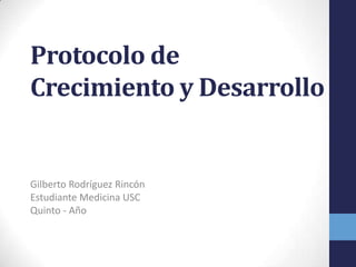 Protocolo de
Crecimiento y Desarrollo
Gilberto Rodríguez Rincón
Estudiante Medicina USC
Quinto - Año
 
