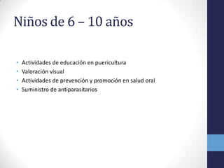 Niños de 6 – 10 años
• Actividades de educación en puericultura
• Valoración visual
• Actividades de prevención y promoción en salud oral
• Suministro de antiparasitarios
 
