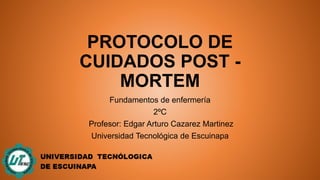 PROTOCOLO DE
CUIDADOS POST -
MORTEM
Fundamentos de enfermería
2ºC
Profesor: Edgar Arturo Cazarez Martinez
Universidad Tecnológica de Escuinapa
 
