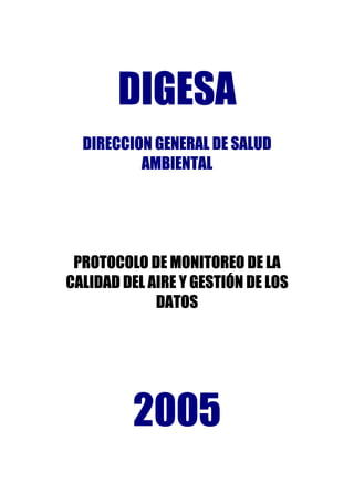 DIGESA
DIRECCION GENERAL DE SALUD
AMBIENTAL
PROTOCOLO DE MONITOREO DE LA
CALIDAD DEL AIRE Y GESTIÓN DE LOS
DATOS
2005
 