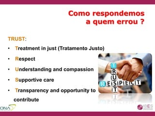 Como respondemos
a quem errou ?
TRUST:
• Treatment in just (Tratamento Justo)
• Respect
• Understanding and compassion
• Supportive care
• Transparency and opportunity to
contribute
 