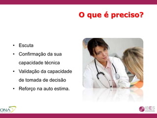 • Escuta
• Confirmação da sua
capacidade técnica
• Validação da capacidade
de tomada de decisão
• Reforço na auto estima.
O que é preciso?
 