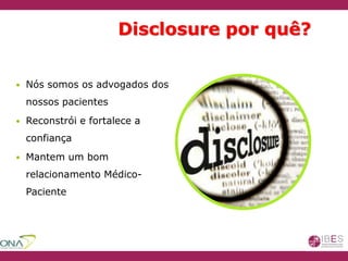  Nós somos os advogados dos
nossos pacientes
 Reconstrói e fortalece a
confiança
 Mantem um bom
relacionamento Médico-
Paciente
Disclosure por quê?
 