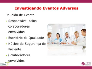 Investigando Eventos Adversos
Reunião de Evento
 Responsável pelos
colaboradores
envolvidos
 Escritório da Qualidade
 Núcleo de Segurança do
Paciente
 Colaboradores
envolvidos
 