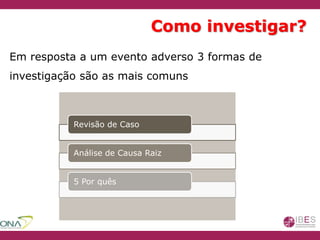 Como investigar?
Revisão de Caso
Análise de Causa Raiz
5 Por quês
Em resposta a um evento adverso 3 formas de
investigação são as mais comuns
 