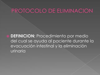 PROTOCOLO DE ELIMINACION DEFINICION: Procedimiento por medio del cual se ayuda al paciente durante la evacuación intestinal y la eliminación urinaria 
