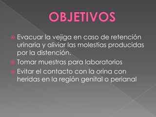 OBJETIVOSEvacuar la vejiga en caso de retención urinaria y aliviar las molestias producidas por la distención.Tomar muestras para laboratoriosEvitar el contacto con la orina con heridas en la región genital o perianal
