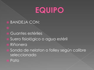 EQUIPOBANDEJA CON: Guantes estérilesSuero fisiológico o agua estérilRiñoneraSonda de nelaton o folley según calibre seleccionadoPato