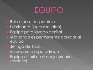 EQUIPOBolsas para desperdiciosLubricante (xilocaina jalea)Equipo para lavado genitalSi la sonda es permanente agregar al equipoJeringa de 10ccMicropore o esparadrapoEquipo estéril de drenaje urinario (cystoflo).
