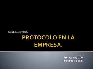 GENERALIDADES
Protocolo I / UDB
Por: Paola Batlle
 