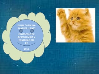DIANA CAROLINA
RAMIREZ LLANES
PROTOCOLO DE
DESENSAMBLE Y
ENSAMBLE DEL
PC
2015
 