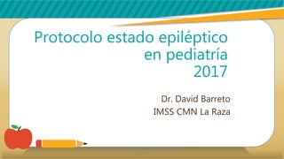 Protocolo estado epiléptico
en pediatría
2017
Dr. David Barreto
IMSS CMN La Raza
1
UCI Pediátrica Dr. David Barreto Pediatra Intensivista CMN La
Raza IMSS
 