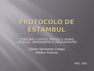 TORTURA Y OTROS TRATOS O PENAS 
CRUELES, INHUMANOS O DEGRADANTES 
Carlos Sarmiento Crespo 
Médico Forense 
ONU, 2001 
 