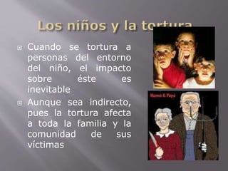  Cuando se tortura a 
personas del entorno 
del niño, el impacto 
sobre éste es 
inevitable 
 Aunque sea indirecto, 
pues la tortura afecta 
a toda la familia y la 
comunidad de sus 
víctimas 
 