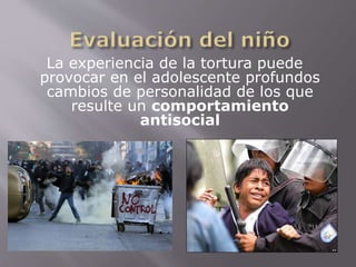 La experiencia de la tortura puede 
provocar en el adolescente profundos 
cambios de personalidad de los que 
resulte un comportamiento 
antisocial 
 