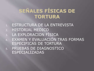 1. ESTRUCTURA DE LA ENTREVISTA 
2. HISTORIAL MEDICO 
3. LA EXPLORACION FÍSICA 
4. EXAMEN Y EVALUACIÓN TRAS FORMAS 
ESPECIFICAS DE TORTURA 
5. PRUEBAS DE DIAGNOSTICO 
ESPECIALIZADAS 
 