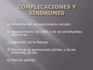 a) Síndrome del compartimiento cerrado 
b) Aplastamiento del talón y de las almohadillas 
anteriores. 
c) Aplicación de la falanga 
d) Rotura de la aponeurosis plantar y de los 
tendones del pie 
e) Fascitis plantar. 
 
