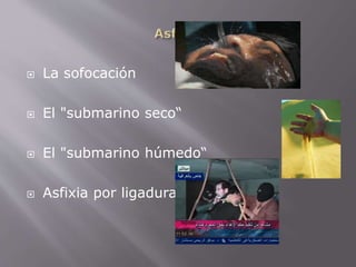  La sofocación 
 El "submarino seco“ 
 El "submarino húmedo“ 
 Asfixia por ligadura 
 